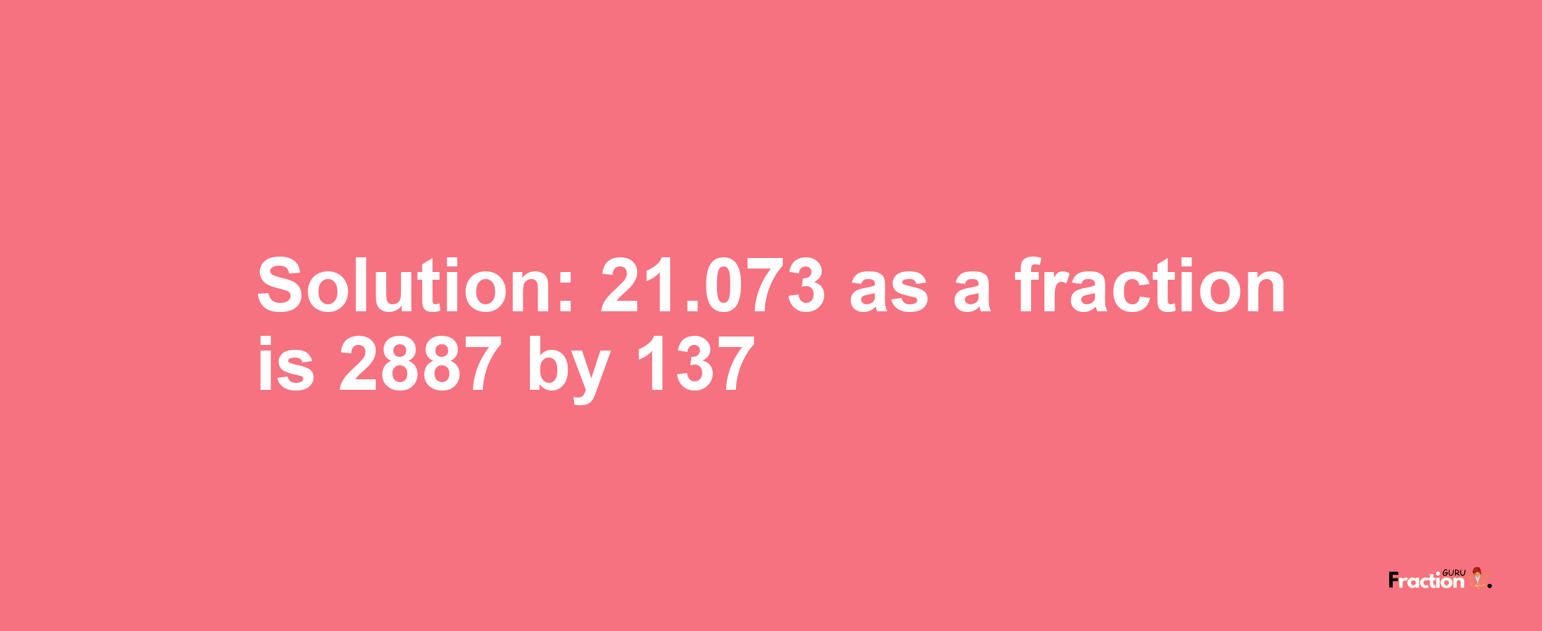 Solution:21.073 as a fraction is 2887/137